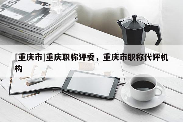 [重慶市]重慶職稱評委，重慶市職稱代評機(jī)構(gòu)