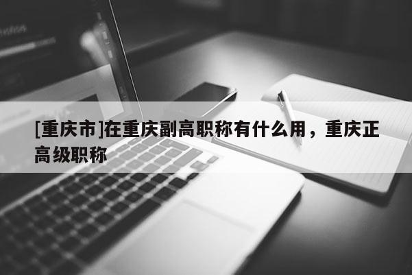 [重慶市]在重慶副高職稱有什么用，重慶正高級職稱