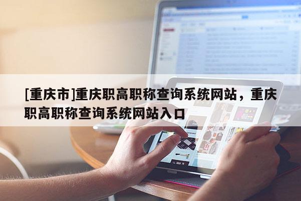 [重慶市]重慶職高職稱查詢系統網站，重慶職高職稱查詢系統網站入口