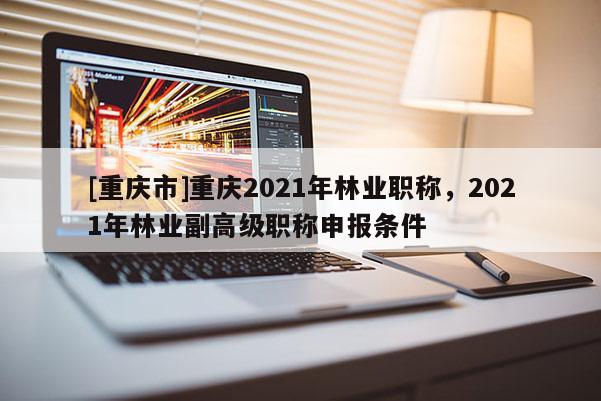 [重慶市]重慶2021年林業職稱，2021年林業副高級職稱申報條件