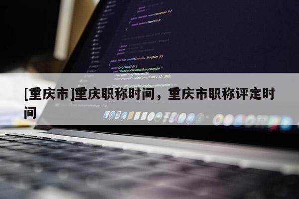 [重慶市]重慶職稱時間，重慶市職稱評定時間