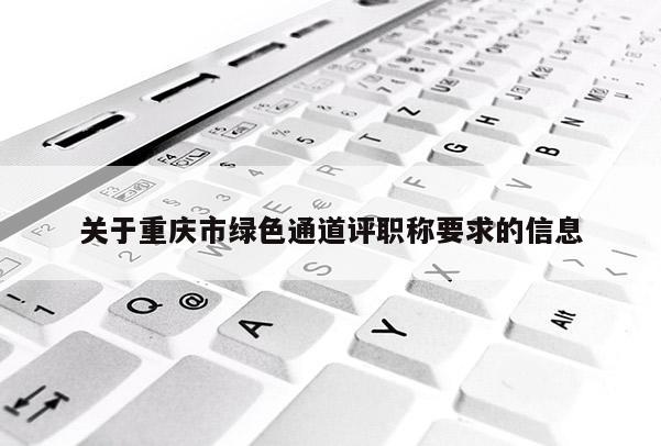 關于重慶市綠色通道評職稱要求的信息