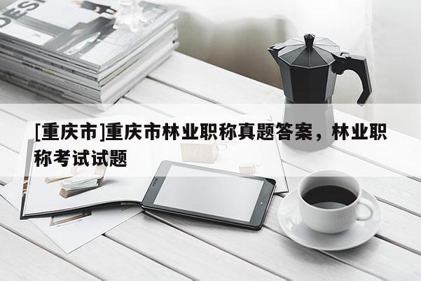 [重慶市]重慶市林業(yè)職稱真題答案，林業(yè)職稱考試試題