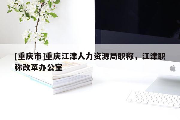 [重慶市]重慶江津人力資源局職稱，江津職稱改革辦公室