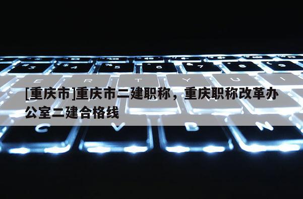 [重慶市]重慶市二建職稱，重慶職稱改革辦公室二建合格線