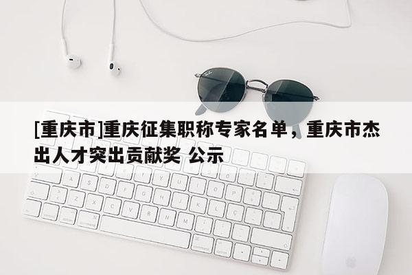 [重慶市]重慶征集職稱專家名單，重慶市杰出人才突出貢獻獎 公示