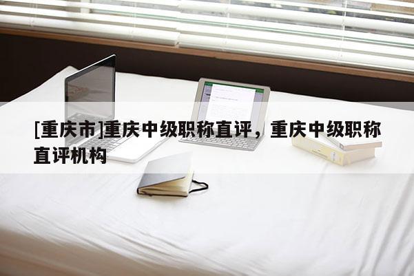 [重慶市]重慶中級(jí)職稱直評(píng)，重慶中級(jí)職稱直評(píng)機(jī)構(gòu)