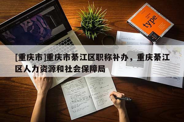 [重慶市]重慶市綦江區(qū)職稱補(bǔ)辦，重慶綦江區(qū)人力資源和社會(huì)保障局