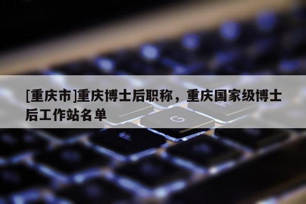 [重慶市]重慶博士后職稱，重慶國家級博士后工作站名單