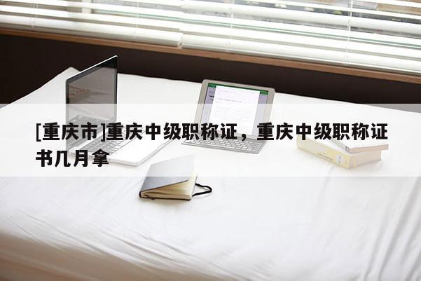 [重慶市]重慶中級職稱證，重慶中級職稱證書幾月拿