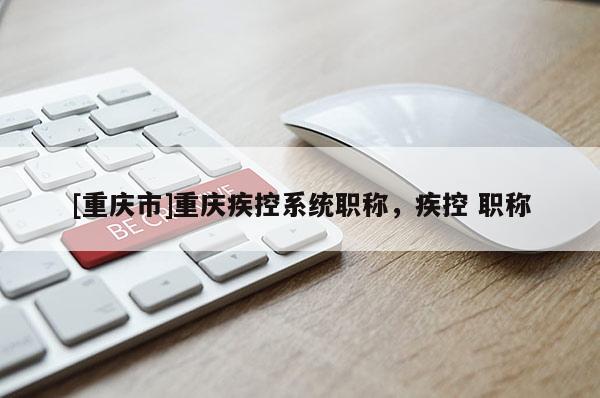 [重慶市]重慶疾控系統(tǒng)職稱，疾控 職稱
