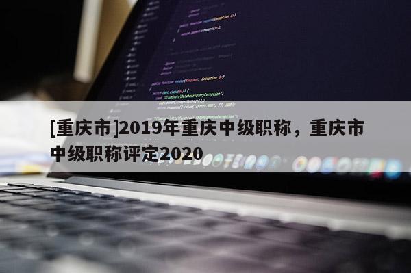 [重慶市]2019年重慶中級職稱，重慶市中級職稱評定2020