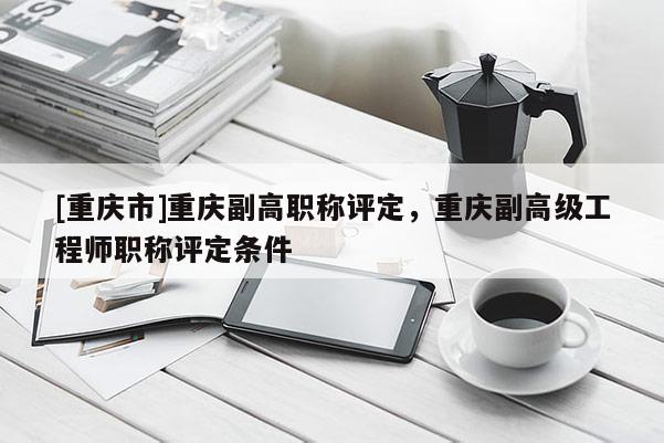 [重慶市]重慶副高職稱評定，重慶副高級工程師職稱評定條件