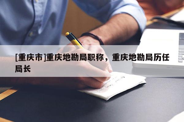 [重慶市]重慶地勘局職稱，重慶地勘局歷任局長