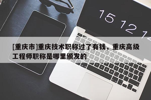[重慶市]重慶技術職稱過了有錢，重慶高級工程師職稱是哪里頒發(fā)的