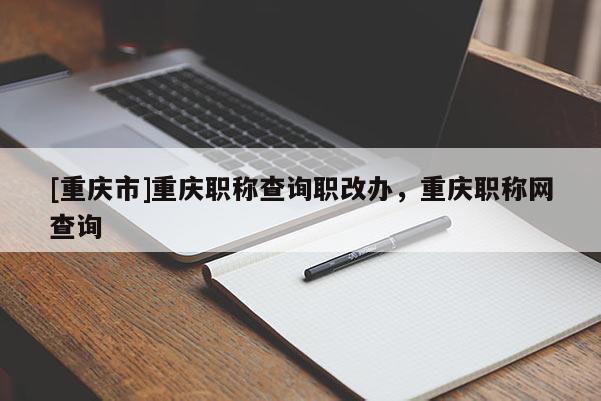 [重慶市]重慶職稱查詢職改辦，重慶職稱網查詢