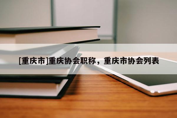 [重慶市]重慶協會職稱，重慶市協會列表