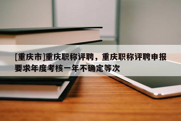 [重慶市]重慶職稱評(píng)聘，重慶職稱評(píng)聘申報(bào)要求年度考核一年不確定等次