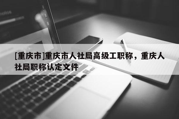 [重慶市]重慶市人社局高級工職稱，重慶人社局職稱認定文件