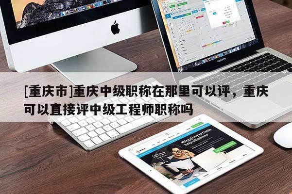 [重慶市]重慶中級職稱在那里可以評，重慶可以直接評中級工程師職稱嗎