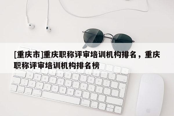[重慶市]重慶職稱評審培訓機構排名，重慶職稱評審培訓機構排名榜
