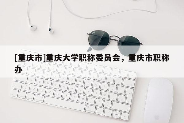 [重慶市]重慶大學(xué)職稱委員會，重慶市職稱辦