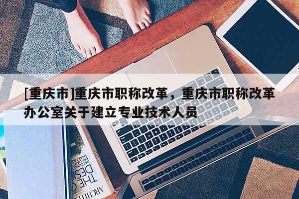 [重慶市]重慶市職稱改革，重慶市職稱改革辦公室關(guān)于建立專業(yè)技術(shù)人員