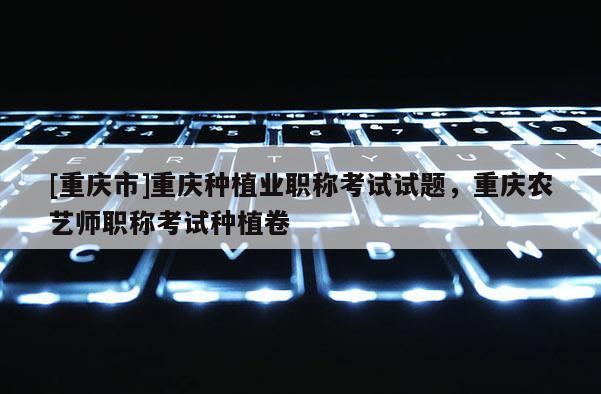 [重慶市]重慶種植業職稱考試試題，重慶農藝師職稱考試種植卷