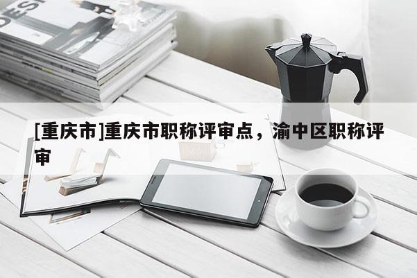 [重慶市]重慶市職稱評(píng)審點(diǎn)，渝中區(qū)職稱評(píng)審