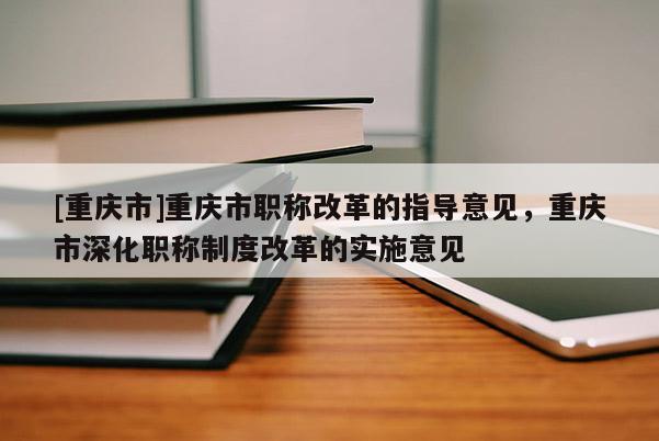 [重慶市]重慶市職稱改革的指導意見，重慶市深化職稱制度改革的實施意見