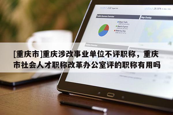 [重慶市]重慶涉改事業單位不評職稱，重慶市社會人才職稱改革辦公室評的職稱有用嗎