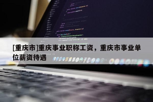 [重慶市]重慶事業職稱工資，重慶市事業單位薪資待遇
