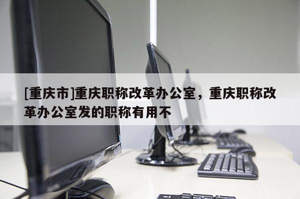 [重慶市]重慶職稱改革辦公室，重慶職稱改革辦公室發的職稱有用不