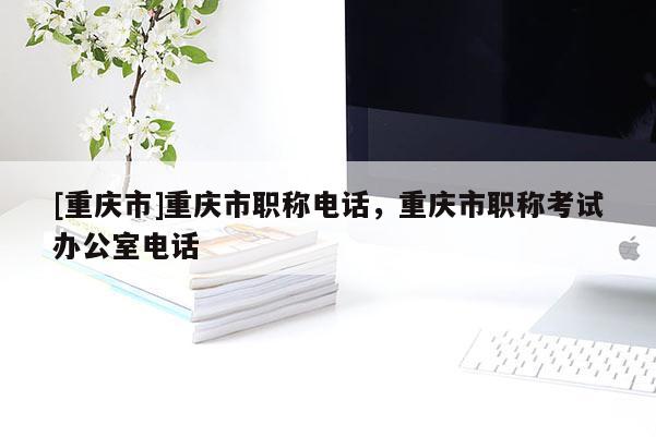 [重慶市]重慶市職稱電話，重慶市職稱考試辦公室電話