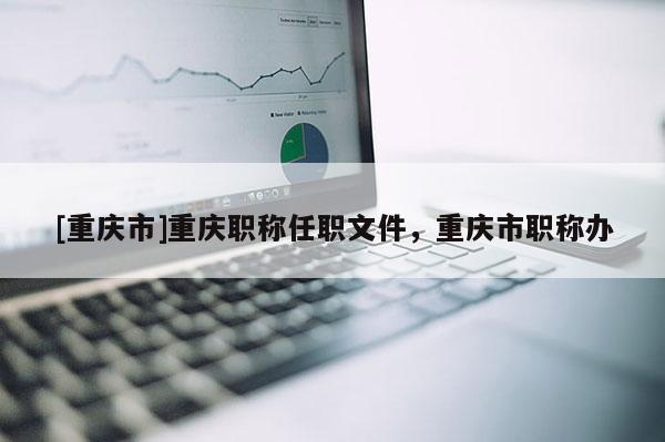 [重慶市]重慶職稱(chēng)任職文件，重慶市職稱(chēng)辦