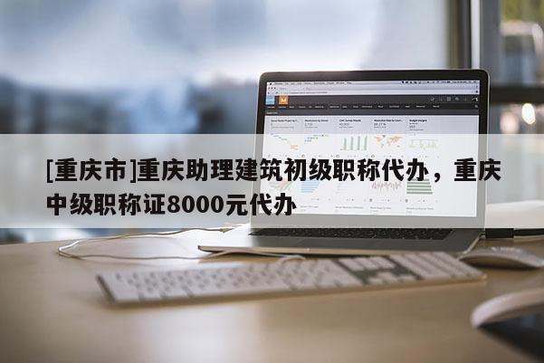 [重慶市]重慶助理建筑初級(jí)職稱(chēng)代辦，重慶中級(jí)職稱(chēng)證8000元代辦