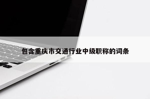 包含重慶市交通行業中級職稱的詞條