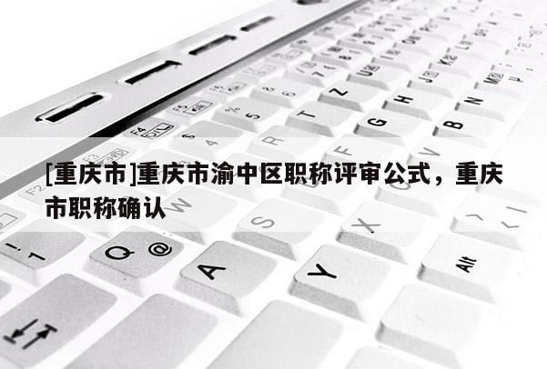 [重慶市]重慶市渝中區職稱評審公式，重慶市職稱確認