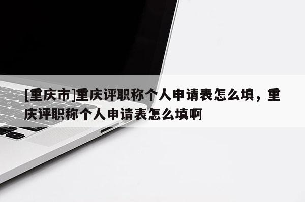[重慶市]重慶評職稱個人申請表怎么填，重慶評職稱個人申請表怎么填啊