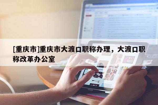[重慶市]重慶市大渡口職稱辦理，大渡口職稱改革辦公室