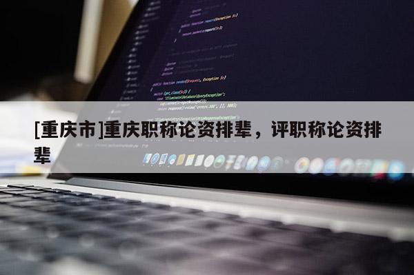 [重慶市]重慶職稱論資排輩，評職稱論資排輩