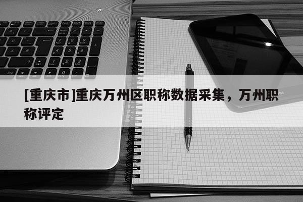 [重慶市]重慶萬州區職稱數據采集，萬州職稱評定