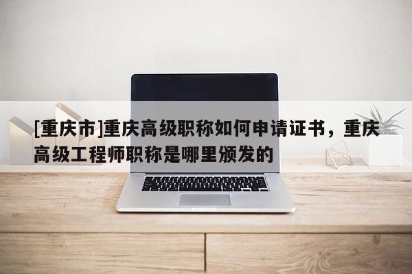 [重慶市]重慶高級(jí)職稱如何申請(qǐng)證書，重慶高級(jí)工程師職稱是哪里頒發(fā)的