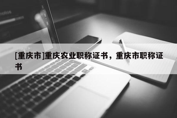 [重慶市]重慶農(nóng)業(yè)職稱證書，重慶市職稱證書