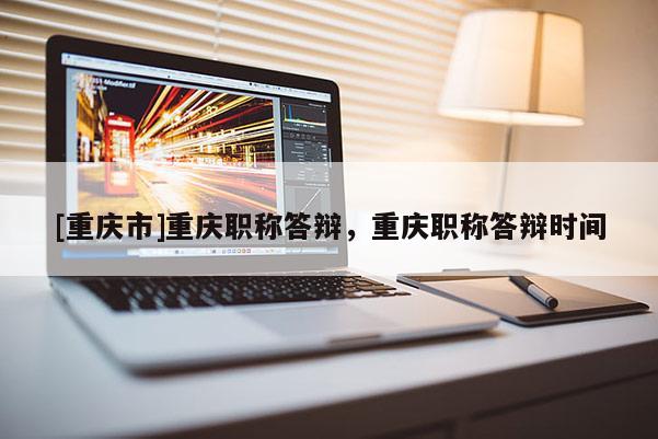 [重慶市]重慶職稱答辯，重慶職稱答辯時間