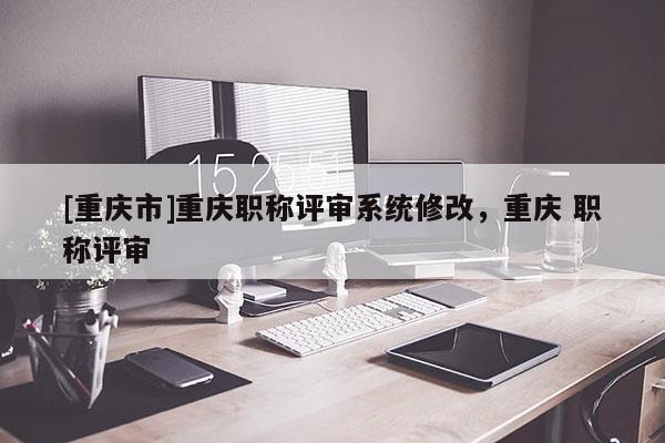 [重慶市]重慶職稱評審系統修改，重慶 職稱評審