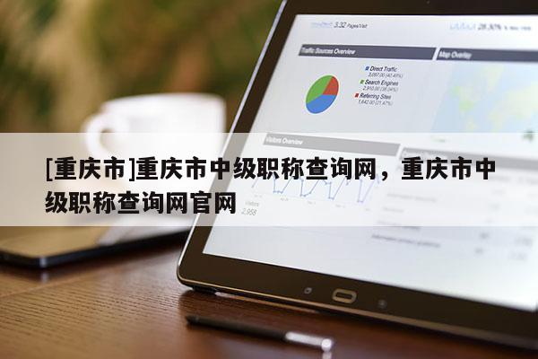 [重慶市]重慶市中級職稱查詢網，重慶市中級職稱查詢網官網