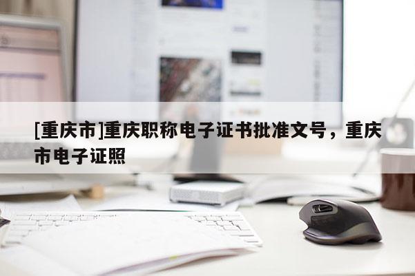 [重慶市]重慶職稱電子證書批準文號，重慶市電子證照