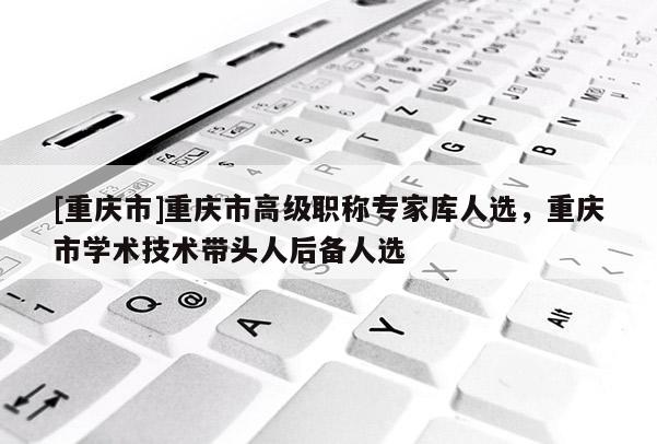 [重慶市]重慶市高級職稱專家?guī)烊诉x，重慶市學(xué)術(shù)技術(shù)帶頭人后備人選
