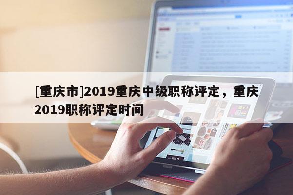 [重慶市]2019重慶中級職稱評定，重慶2019職稱評定時間